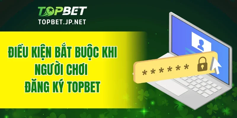 Điều kiện bắt buộc khi người chơi đăng ký TOPBET