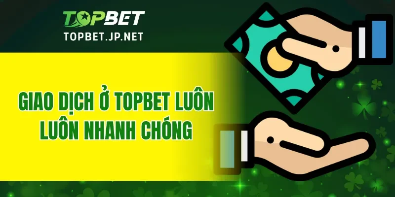 Giao dịch ở TOPBET luôn luôn nhanh chóng