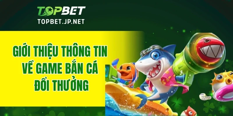 Giới thiệu thông tin về game bắn cá đổi thưởng