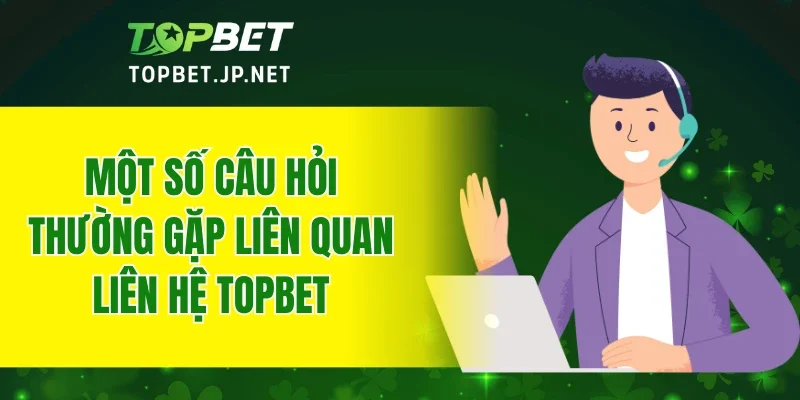 Một số câu hỏi thường gặp liên quan liên hệ TOPBET