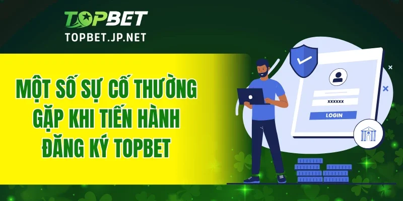 Một số sự cố thường gặp khi tiến hành đăng ký TOPBET