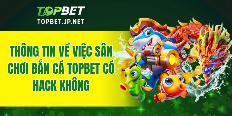 Thông tin về việc sân chơi bắn cá TOPBET có hack không
